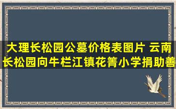 大理长松园公墓价格表图片 云南长松园向牛栏江镇花箐小学捐助善款善物
